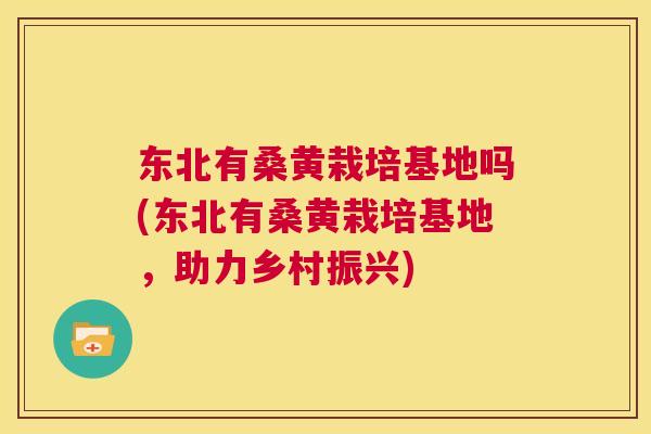 东北有桑黄栽培基地吗(东北有桑黄栽培基地,助力乡村振兴) 东北有桑黄栽培基地吗(东北有桑黄栽培基地,助力乡村振兴)