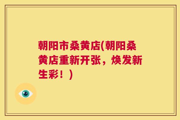 朝阳市桑黄店(朝阳桑黄店重新开张,焕发新生彩!) 朝阳市桑黄店(朝阳桑黄店重新开张,焕发新生彩!)
