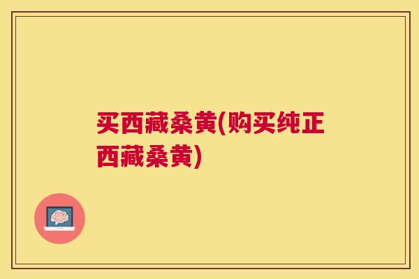 买西藏桑黄(购买纯正西藏桑黄) 买西藏桑黄(购买纯正西藏桑黄)