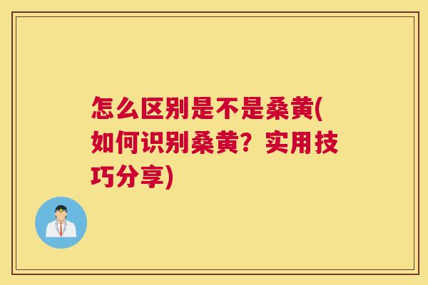 怎么区别是不是桑黄(如何识别桑黄?实用技巧分享) 怎么区别是不是桑黄(如何识别桑黄?实用技巧分享)