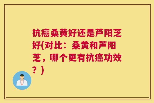 抗桑黄好还是芦阳芝好(对比:桑黄和芦阳芝,哪个更有抗功效?) 抗桑黄好还是芦阳芝好(对比:桑黄和芦阳芝,哪个更有抗功效?)