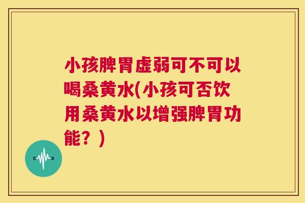 小孩脾胃虚弱可不可以喝桑黄水(小孩可否饮用桑黄水以增强脾胃功能?) 小孩脾胃虚弱可不可以喝桑黄水(小孩可否饮用桑黄水以增强脾胃功能?)