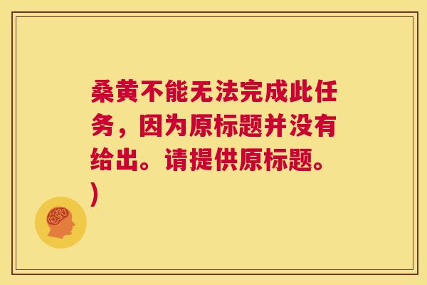 桑黄不能无法完成此任务,因为原标题并没有给出。请提供原标题。) 桑黄不能无法完成此任务,因为原标题并没有给出。请提供原标题。)