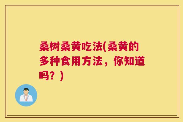 桑树桑黄吃法(桑黄的多种食用方法,你知道吗?) 桑树桑黄吃法(桑黄的多种食用方法,你知道吗?)