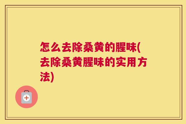 怎么去除桑黄的腥味(去除桑黄腥味的实用方法) 怎么去除桑黄的腥味(去除桑黄腥味的实用方法)