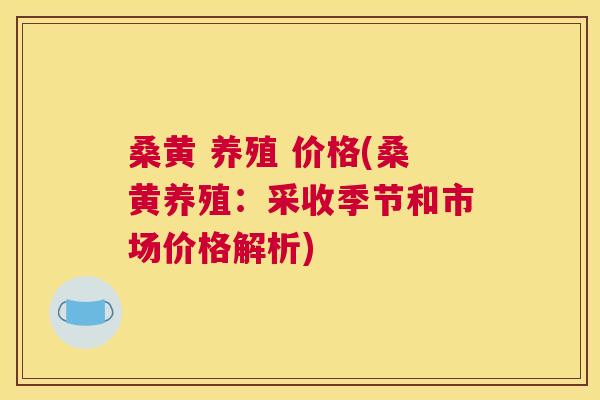桑黄 养殖 价格(桑黄养殖:采收季节和市场价格解析) 桑黄 养殖 价格(桑黄养殖:采收季节和市场价格解析)