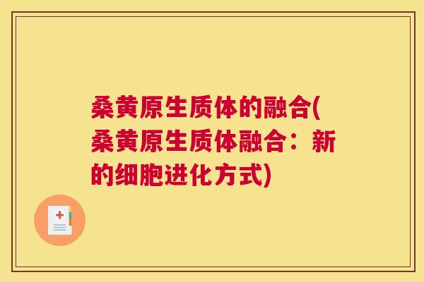 桑黄原生质体的融合(桑黄原生质体融合:新的细胞进化方式) 桑黄原生质体的融合(桑黄原生质体融合:新的细胞进化方式)