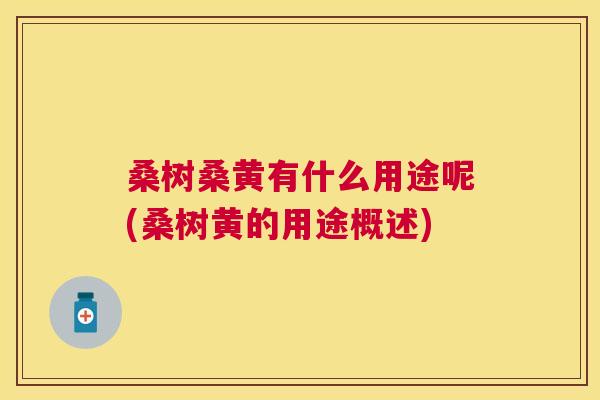 桑树桑黄有什么用途呢(桑树黄的用途概述) 桑树桑黄有什么用途呢(桑树黄的用途概述)