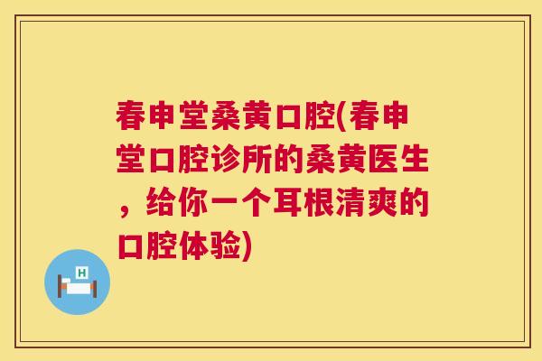 春申堂桑黄口腔(春申堂口腔诊所的桑黄医生,给你一个耳根清爽的口腔体验) 春申堂桑黄口腔(春申堂口腔诊所的桑黄医生,给你一个耳根清爽的口腔体验)