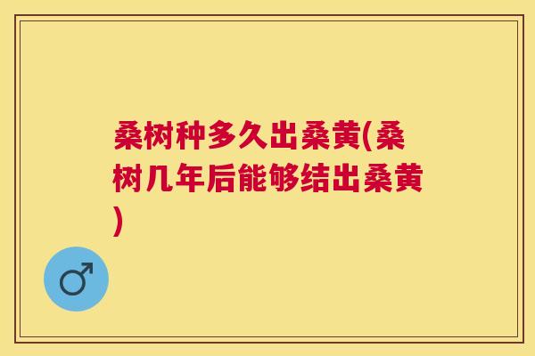 桑树种多久出桑黄(桑树几年后能够结出桑黄) 桑树种多久出桑黄(桑树几年后能够结出桑黄)