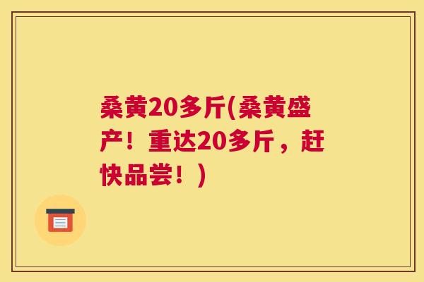 桑黄20多斤(桑黄盛产!重达20多斤,赶快品尝!) 桑黄20多斤(桑黄盛产!重达20多斤,赶快品尝!)