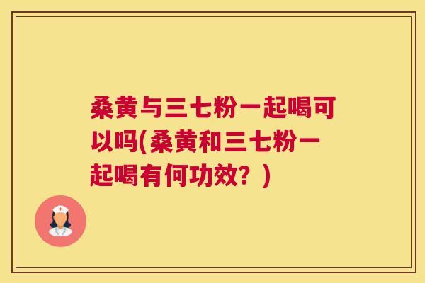 桑黄与三七粉一起喝可以吗(桑黄和三七粉一起喝有何功效?) 桑黄与三七粉一起喝可以吗(桑黄和三七粉一起喝有何功效?)