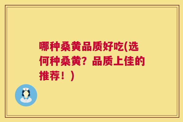哪种桑黄品质好吃(选何种桑黄？品质上佳的推荐！)
