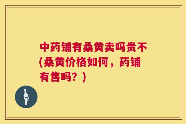 铺有桑黄卖吗贵不(桑黄价格如何,药铺有售吗?) 铺有桑黄卖吗贵不(桑黄价格如何,药铺有售吗?)