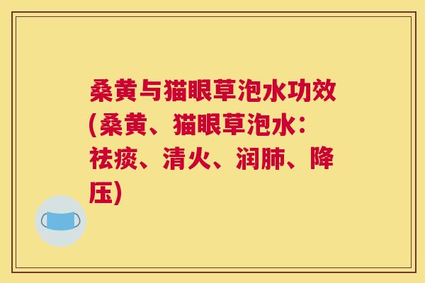桑黄与猫眼草泡水功效(桑黄、猫眼草泡水:、清火、润、) 桑黄与猫眼草泡水功效(桑黄、猫眼草泡水:、清火、润、)