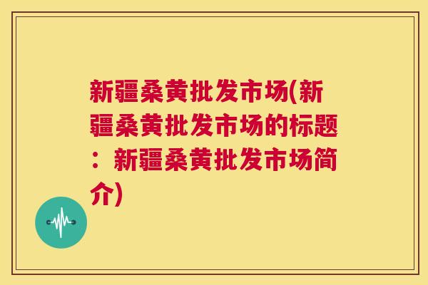 新疆桑黄批发市场(新疆桑黄批发市场的标题:新疆桑黄批发市场简介) 新疆桑黄批发市场(新疆桑黄批发市场的标题:新疆桑黄批发市场简介)