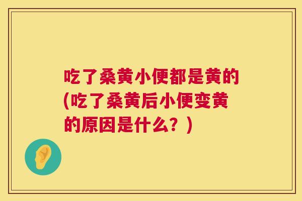吃了桑黄小便都是黄的(吃了桑黄后小便变黄的原因是什么?) 吃了桑黄小便都是黄的(吃了桑黄后小便变黄的原因是什么?)