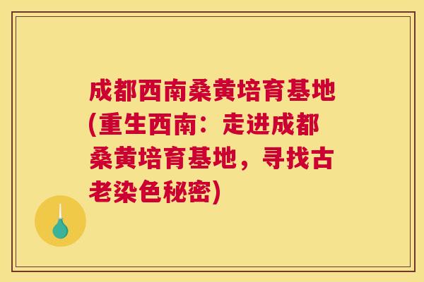 成都西南桑黄培育基地(重生西南：走进成都桑黄培育基地，寻找古老染色秘密)