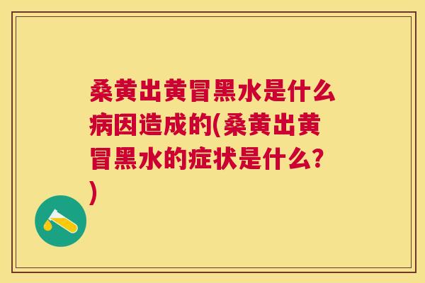桑黄出黄冒黑水是什么因造成的(桑黄出黄冒黑水的症状是什么?) 桑黄出黄冒黑水是什么因造成的(桑黄出黄冒黑水的症状是什么?)