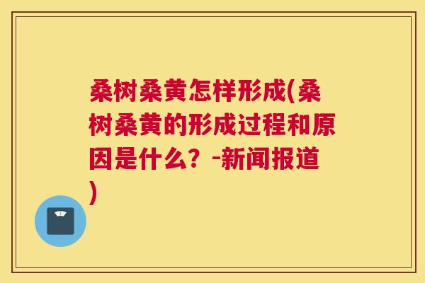 桑树桑黄怎样形成(桑树桑黄的形成过程和原因是什么?-新闻报道) 桑树桑黄怎样形成(桑树桑黄的形成过程和原因是什么?-新闻报道)