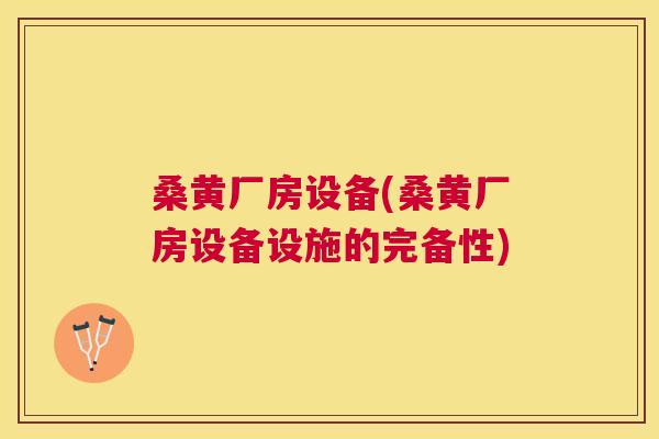 桑黄厂房设备(桑黄厂房设备设施的完备性)