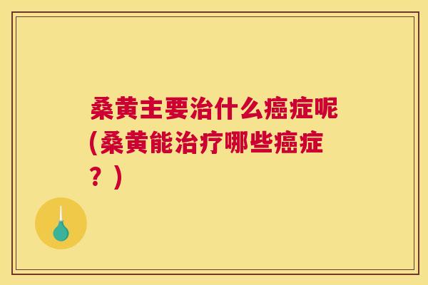 桑黄主要什么症呢(桑黄能哪些症？)