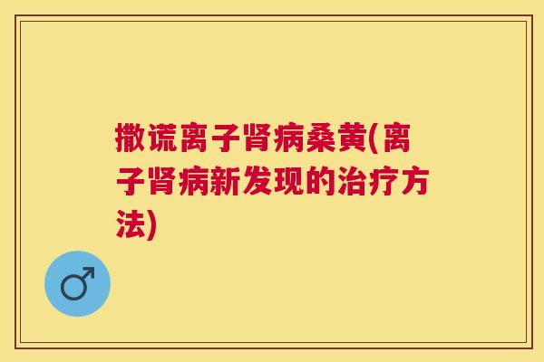 撒谎离子桑黄(离子新发现的方法) 撒谎离子桑黄(离子新发现的方法)