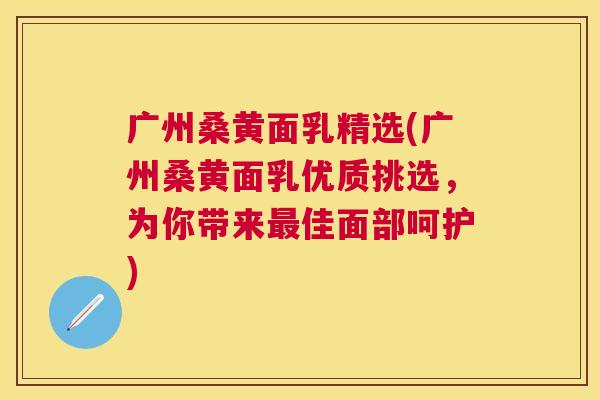 广州桑黄面乳精选(广州桑黄面乳优质挑选,为你带来佳面部呵护) 广州桑黄面乳精选(广州桑黄面乳优质挑选,为你带来佳面部呵护)