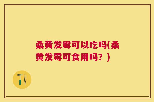 桑黄发霉可以吃吗(桑黄发霉可食用吗?) 桑黄发霉可以吃吗(桑黄发霉可食用吗?)