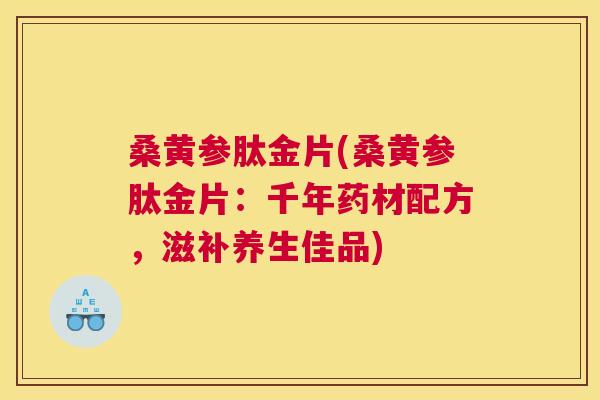 桑黄参肽金片(桑黄参肽金片:千年药材配方,滋补养生佳品) 桑黄参肽金片(桑黄参肽金片:千年药材配方,滋补养生佳品)
