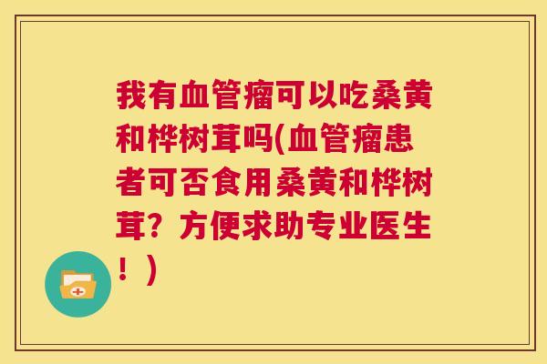 我有瘤可以吃桑黄和桦树茸吗(瘤患者可否食用桑黄和桦树茸?方便求助专业医生!) 我有瘤可以吃桑黄和桦树茸吗(瘤患者可否食用桑黄和桦树茸?方便求助专业医生!)