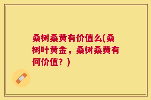桑树桑黄有价值么(桑树叶黄金，桑树桑黄有何价值？)