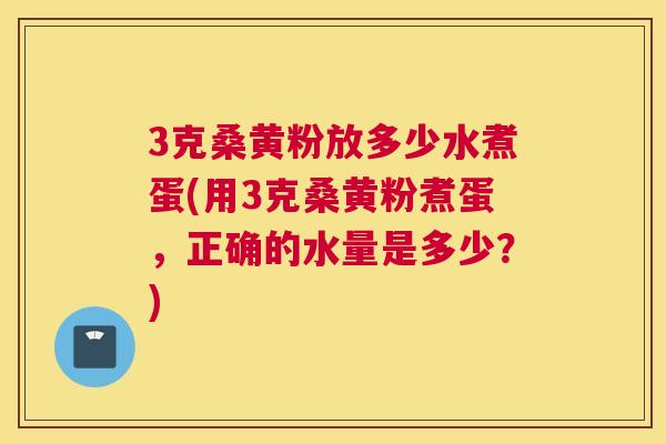 3克桑黄粉放多少水煮蛋(用3克桑黄粉煮蛋,正确的水量是多少?) 3克桑黄粉放多少水煮蛋(用3克桑黄粉煮蛋,正确的水量是多少?)