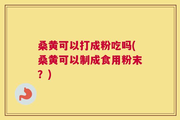 桑黄可以打成粉吃吗(桑黄可以制成食用粉末?) 桑黄可以打成粉吃吗(桑黄可以制成食用粉末?)
