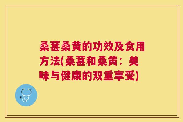 桑葚桑黄的功效及食用方法(桑葚和桑黄:美味与健康的双重享受) 桑葚桑黄的功效及食用方法(桑葚和桑黄:美味与健康的双重享受)