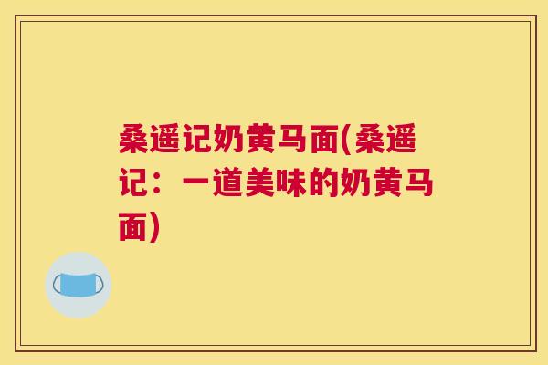 桑遥记奶黄马面(桑遥记：一道美味的奶黄马面)