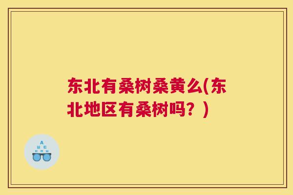 东北有桑树桑黄么(东北地区有桑树吗?) 东北有桑树桑黄么(东北地区有桑树吗?)