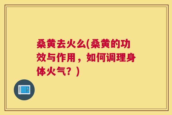 桑黄去火么(桑黄的功效与作用,如何调理身体火气?) 桑黄去火么(桑黄的功效与作用,如何调理身体火气?)