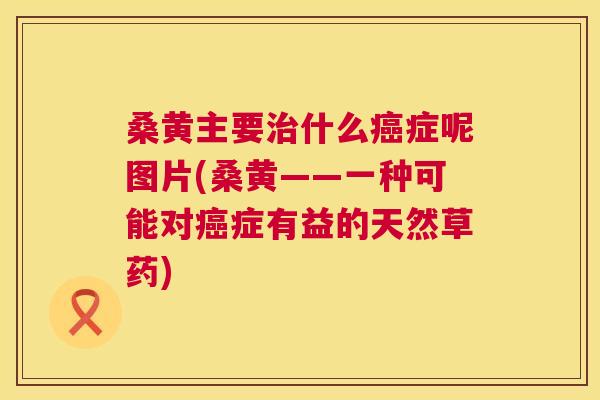 桑黄主要什么症呢图片(桑黄——一种可能对症有益的天然草药)