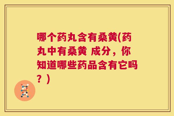 哪个药丸含有桑黄(药丸中有桑黄 成分,你知道哪些药品含有它吗?) 哪个药丸含有桑黄(药丸中有桑黄 成分,你知道哪些药品含有它吗?)