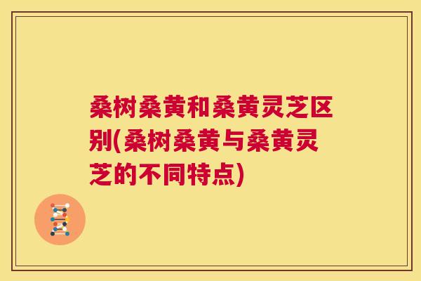 桑树桑黄和桑黄灵芝区别(桑树桑黄与桑黄灵芝的不同特点) 桑树桑黄和桑黄灵芝区别(桑树桑黄与桑黄灵芝的不同特点)