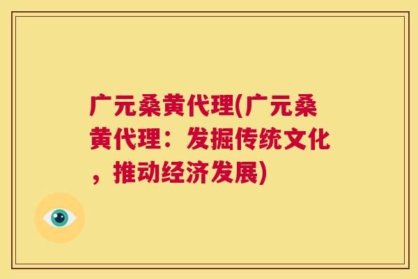 广元桑黄代理(广元桑黄代理:发掘传统文化,推动经济发展) 广元桑黄代理(广元桑黄代理:发掘传统文化,推动经济发展)