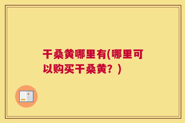 干桑黄哪里有(哪里可以购买干桑黄?) 干桑黄哪里有(哪里可以购买干桑黄?)