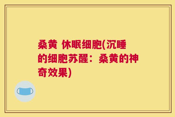 桑黄 休眠细胞(沉睡的细胞苏醒:桑黄的神奇效果) 桑黄 休眠细胞(沉睡的细胞苏醒:桑黄的神奇效果)