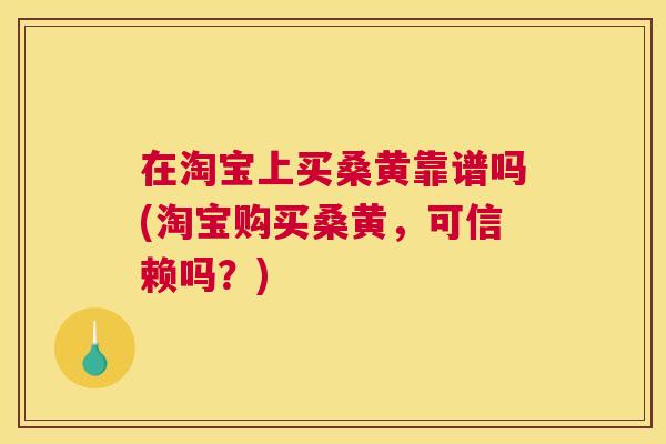 在淘宝上买桑黄靠谱吗(淘宝购买桑黄,可信赖吗?) 在淘宝上买桑黄靠谱吗(淘宝购买桑黄,可信赖吗?)