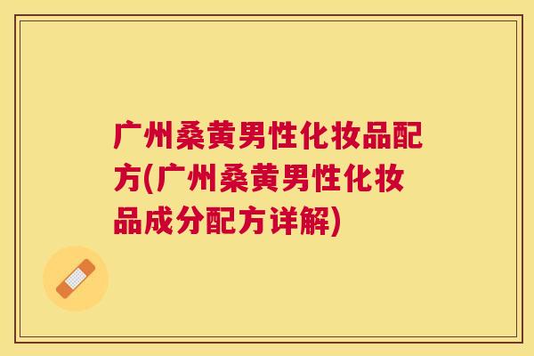 广州桑黄男性化妆品配方(广州桑黄男性化妆品成分配方详解) 广州桑黄男性化妆品配方(广州桑黄男性化妆品成分配方详解)