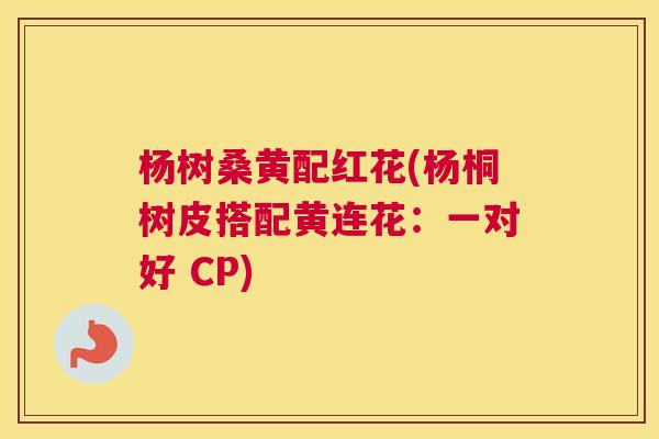杨树桑黄配红花(杨桐树皮搭配黄连花:一对好 CP) 杨树桑黄配红花(杨桐树皮搭配黄连花:一对好 CP)