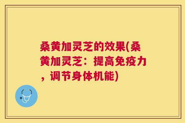 桑黄加灵芝的效果(桑黄加灵芝:提高力,调节身体机能) 桑黄加灵芝的效果(桑黄加灵芝:提高力,调节身体机能)
