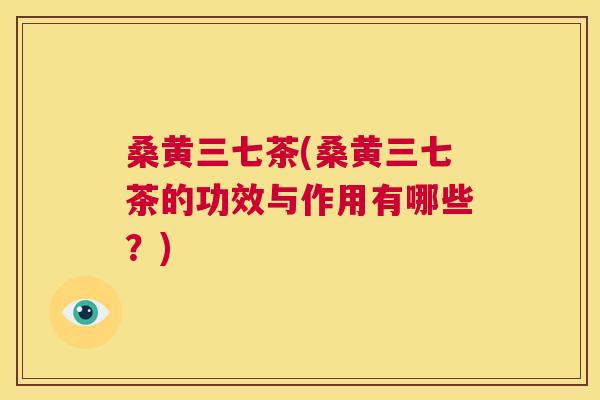 桑黄三七茶(桑黄三七茶的功效与作用有哪些?) 桑黄三七茶(桑黄三七茶的功效与作用有哪些?)