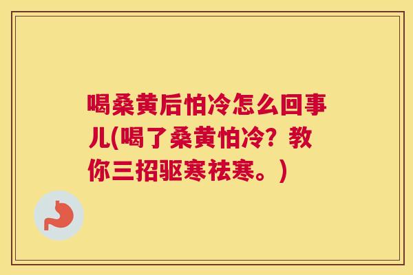 喝桑黄后怕冷怎么回事儿(喝了桑黄怕冷?教你三招驱寒祛寒。) 喝桑黄后怕冷怎么回事儿(喝了桑黄怕冷?教你三招驱寒祛寒。)